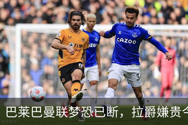 巴莱巴曼联梦恐已断，拉爵嫌贵今夏不签他！买富勒姆铁腰可能性更高