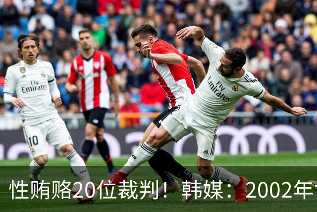 性贿赂20位裁判！韩媒：2002年世界杯我们是干净的，有人故意造谣