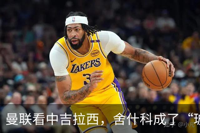 曼联看中吉拉西，舍什科成了“玻璃脚”小可怜