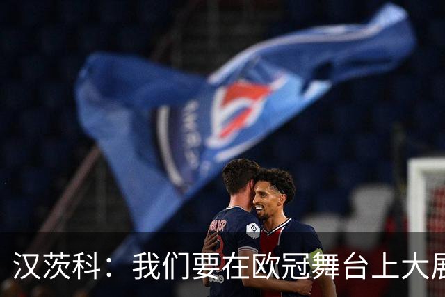 汉茨科：我们要在欧冠舞台上大展身手，防守更强又想争冠！