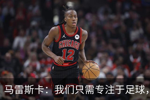 马雷斯卡：我们只需专注于足球，其他都是浮云